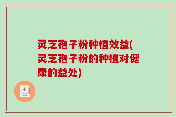 灵芝孢子粉种植效益(灵芝孢子粉的种植对健康的益处)