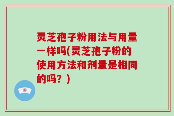 灵芝孢子粉用法与用量一样吗(灵芝孢子粉的使用方法和剂量是相同的吗？)