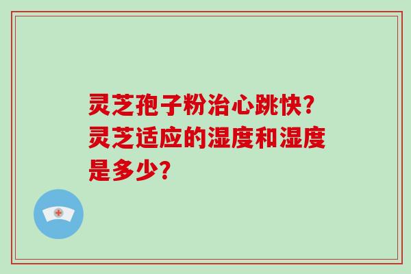 灵芝孢子粉治心跳快？灵芝适应的湿度和湿度是多少？