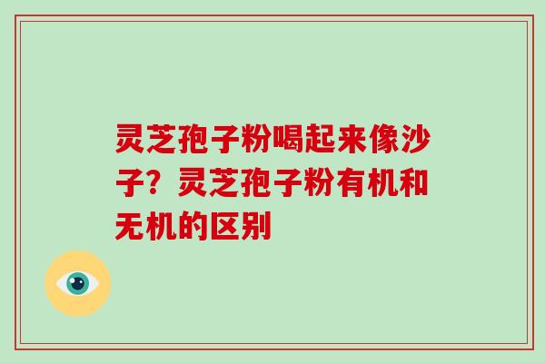 灵芝孢子粉喝起来像沙子？灵芝孢子粉有机和无机的区别