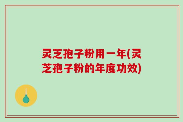 灵芝孢子粉用一年(灵芝孢子粉的年度功效)