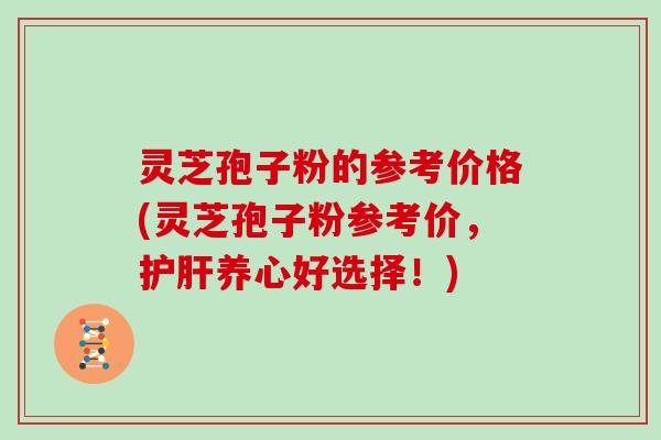 灵芝孢子粉的参考价格(灵芝孢子粉参考价，护肝养心好选择！)