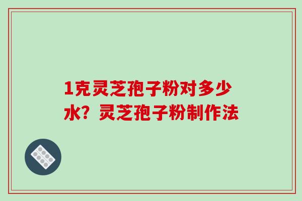 1克灵芝孢子粉对多少水？灵芝孢子粉制作法
