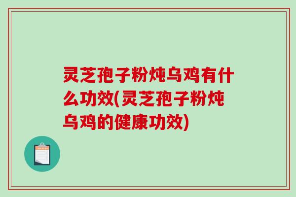 灵芝孢子粉炖乌鸡有什么功效(灵芝孢子粉炖乌鸡的健康功效)