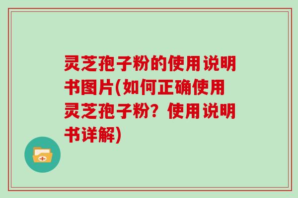 灵芝孢子粉的使用说明书图片(如何正确使用灵芝孢子粉？使用说明书详解)