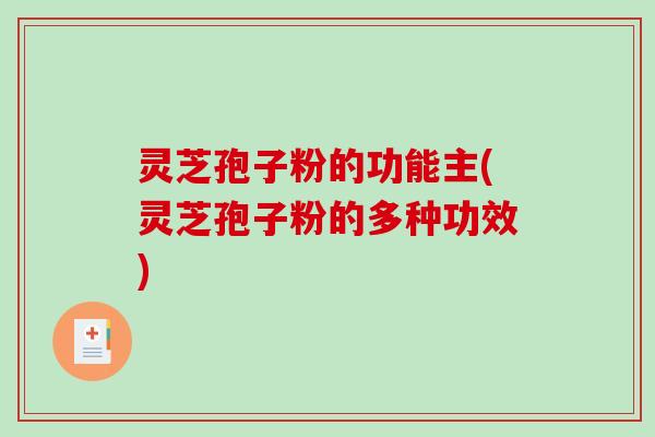 灵芝孢子粉的功能主(灵芝孢子粉的多种功效)