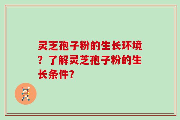 灵芝孢子粉的生长环境？了解灵芝孢子粉的生长条件？