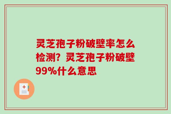 灵芝孢子粉破壁率怎么检测？灵芝孢子粉破壁99%什么意思