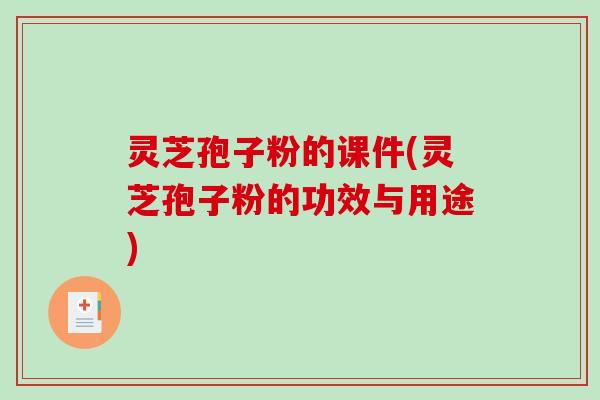 灵芝孢子粉的课件(灵芝孢子粉的功效与用途)