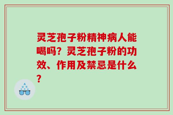 灵芝孢子粉精神人能喝吗？灵芝孢子粉的功效、作用及禁忌是什么？