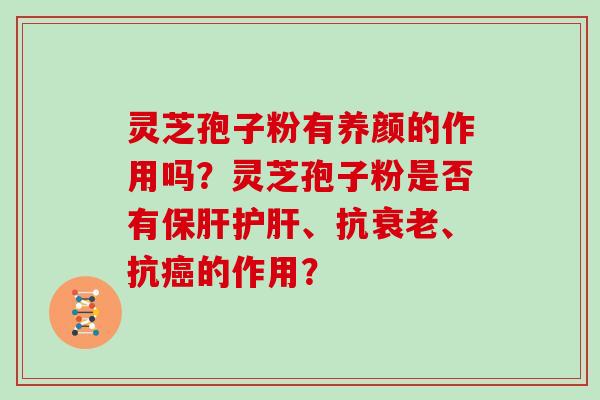 灵芝孢子粉有养颜的作用吗？灵芝孢子粉是否有保肝护肝、抗衰老、抗癌的作用？