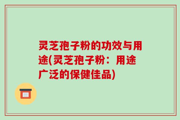 灵芝孢子粉的功效与用途(灵芝孢子粉：用途广泛的保健佳品)