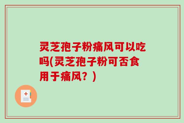 灵芝孢子粉痛风可以吃吗(灵芝孢子粉可否食用于痛风？)