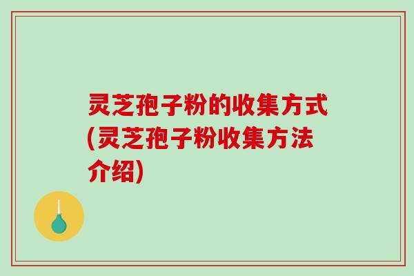 灵芝孢子粉的收集方式(灵芝孢子粉收集方法介绍)