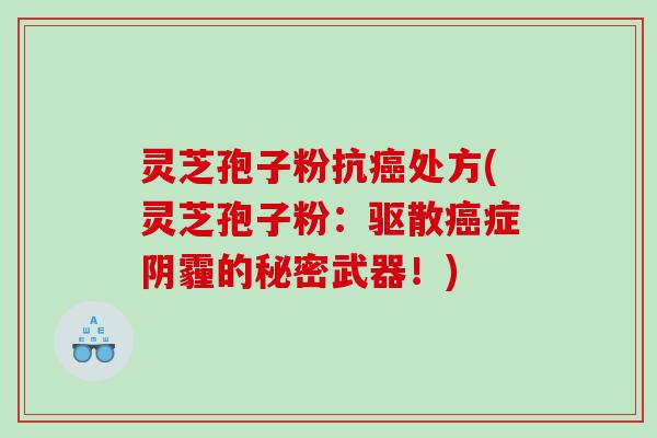 灵芝孢子粉抗癌处方(灵芝孢子粉：驱散癌症阴霾的秘密武器！)