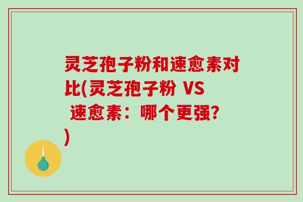 灵芝孢子粉和速愈素对比(灵芝孢子粉 VS 速愈素：哪个更强？)