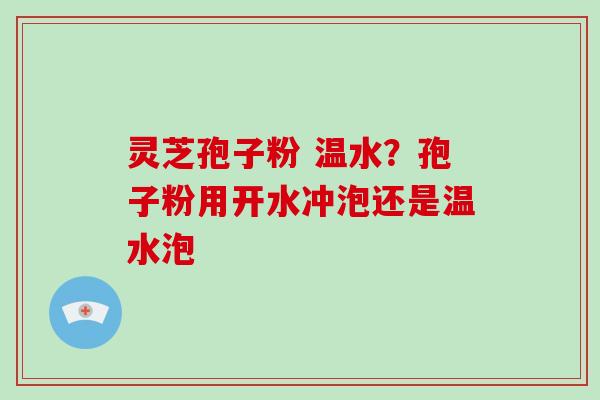 灵芝孢子粉 温水？孢子粉用开水冲泡还是温水泡