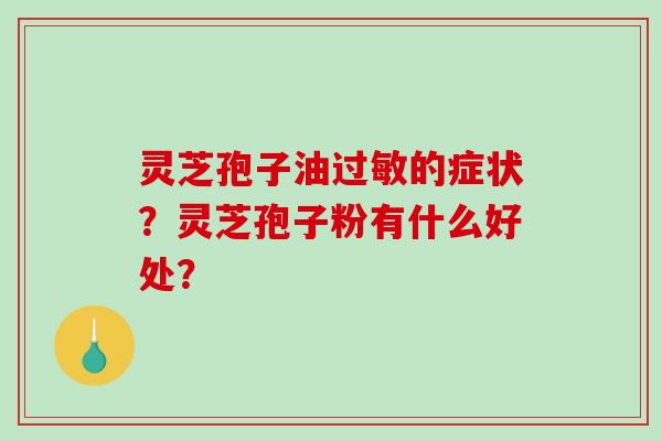 灵芝孢子油的症状？灵芝孢子粉有什么好处？