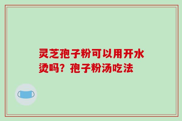 灵芝孢子粉可以用开水烫吗？孢子粉汤吃法