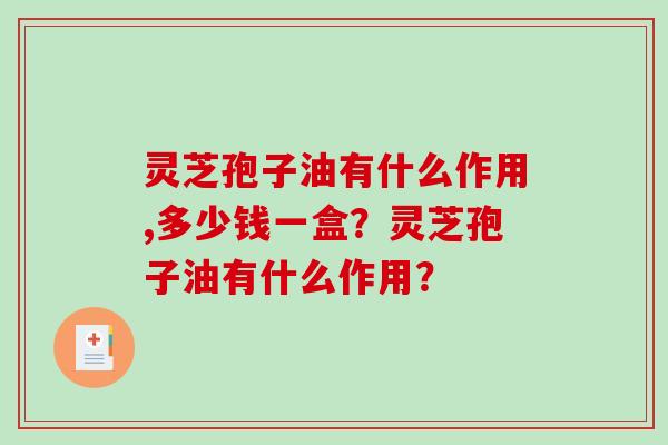 灵芝孢子油有什么作用,多少钱一盒？灵芝孢子油有什么作用？