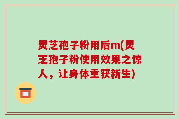 灵芝孢子粉用后m(灵芝孢子粉使用效果之惊人，让身体重获新生)