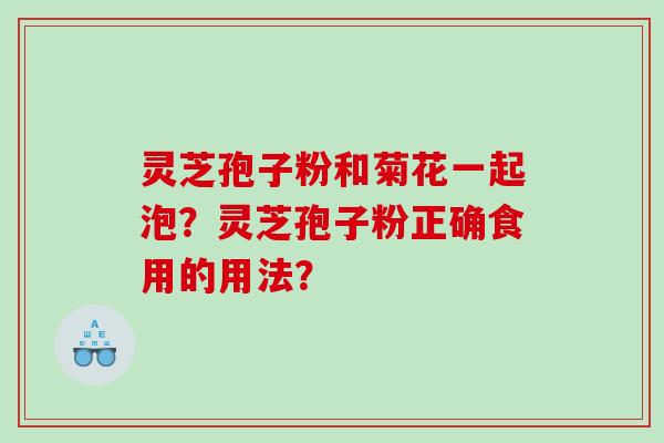 灵芝孢子粉和菊花一起泡？灵芝孢子粉正确食用的用法？