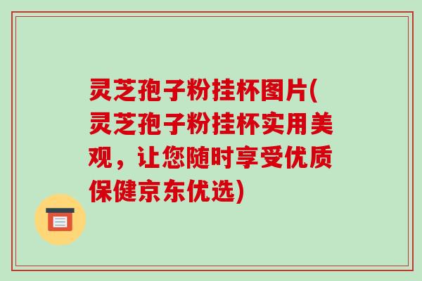 灵芝孢子粉挂杯图片(灵芝孢子粉挂杯实用美观，让您随时享受优质保健京东优选)