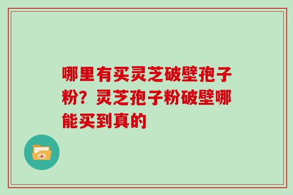 哪里有买灵芝破壁孢子粉？灵芝孢子粉破壁哪能买到真的