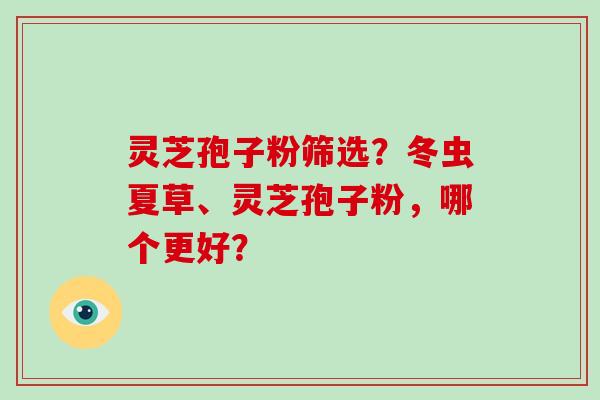 灵芝孢子粉筛选？冬虫夏草、灵芝孢子粉，哪个更好？