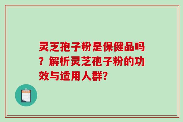 灵芝孢子粉是保健品吗？解析灵芝孢子粉的功效与适用人群？