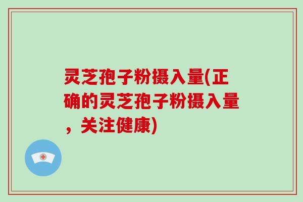 灵芝孢子粉摄入量(正确的灵芝孢子粉摄入量，关注健康)