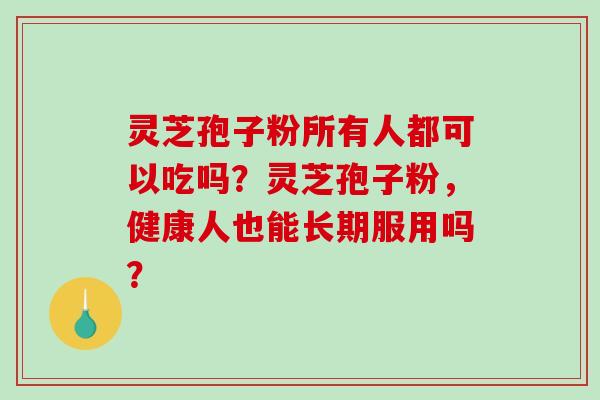 灵芝孢子粉所有人都可以吃吗？灵芝孢子粉，健康人也能长期服用吗？