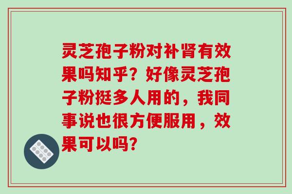 灵芝孢子粉对补肾有效果吗知乎？好像灵芝孢子粉挺多人用的，我同事说也很方便服用，效果可以吗？