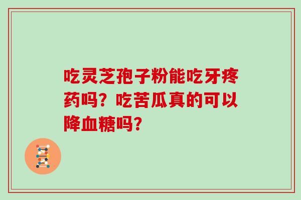 吃灵芝孢子粉能吃牙疼药吗？吃苦瓜真的可以降吗？