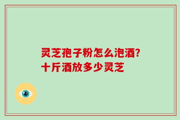 灵芝孢子粉怎么泡酒？十斤酒放多少灵芝