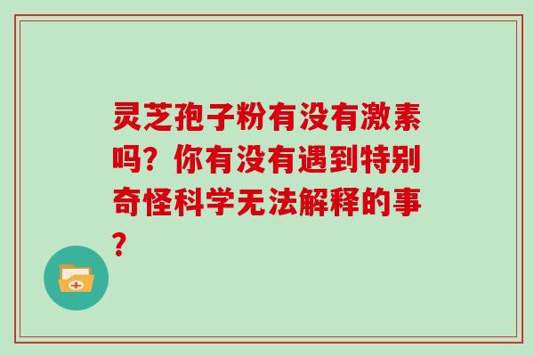 灵芝孢子粉有没有激素吗？你有没有遇到特别奇怪科学无法解释的事？