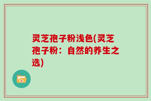 灵芝孢子粉浅色(灵芝孢子粉：自然的养生之选)