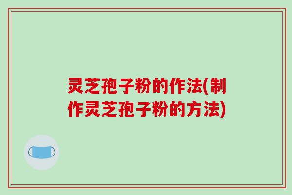 灵芝孢子粉的作法(制作灵芝孢子粉的方法)