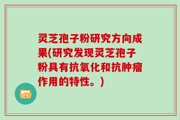 灵芝孢子粉研究方向成果(研究发现灵芝孢子粉具有抗氧化和抗肿瘤作用的特性。)