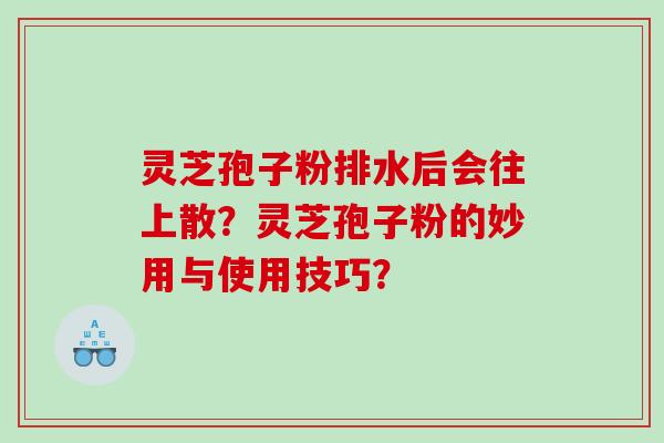 灵芝孢子粉排水后会往上散？灵芝孢子粉的妙用与使用技巧？