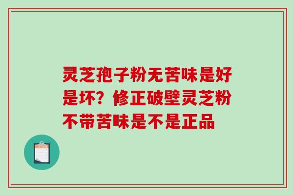 灵芝孢子粉无苦味是好是坏？修正破壁灵芝粉不带苦味是不是正品