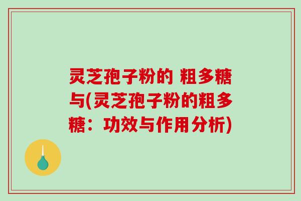 灵芝孢子粉的 粗多糖与(灵芝孢子粉的粗多糖：功效与作用分析)