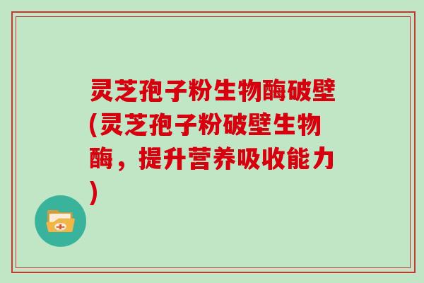 灵芝孢子粉生物酶破壁(灵芝孢子粉破壁生物酶，提升营养吸收能力)