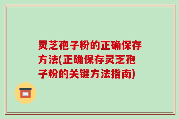 灵芝孢子粉的正确保存方法(正确保存灵芝孢子粉的关键方法指南)