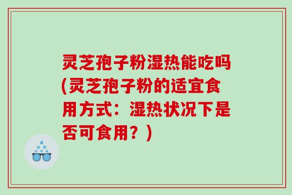 灵芝孢子粉湿热能吃吗(灵芝孢子粉的适宜食用方式：湿热状况下是否可食用？)