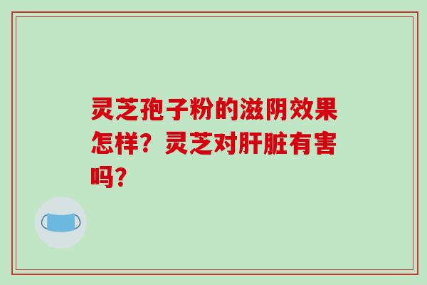 灵芝孢子粉的滋阴效果怎样？灵芝对肝脏有害吗？
