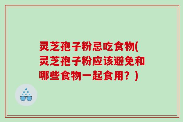 灵芝孢子粉忌吃食物(灵芝孢子粉应该避免和哪些食物一起食用？)