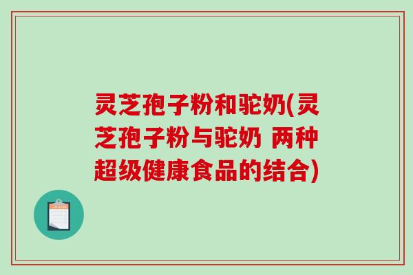 灵芝孢子粉和驼奶(灵芝孢子粉与驼奶 两种超级健康食品的结合)