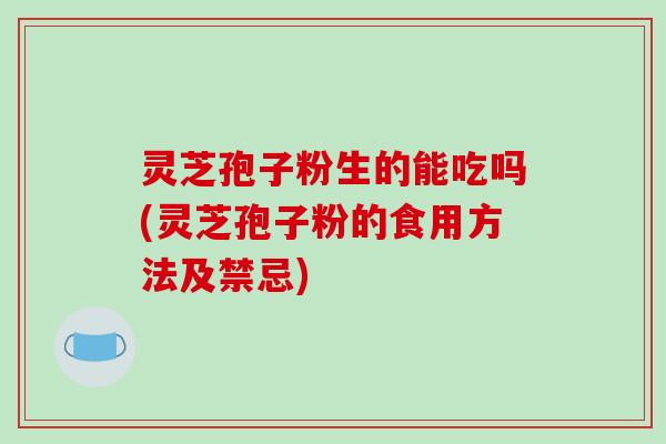 灵芝孢子粉生的能吃吗(灵芝孢子粉的食用方法及禁忌)
