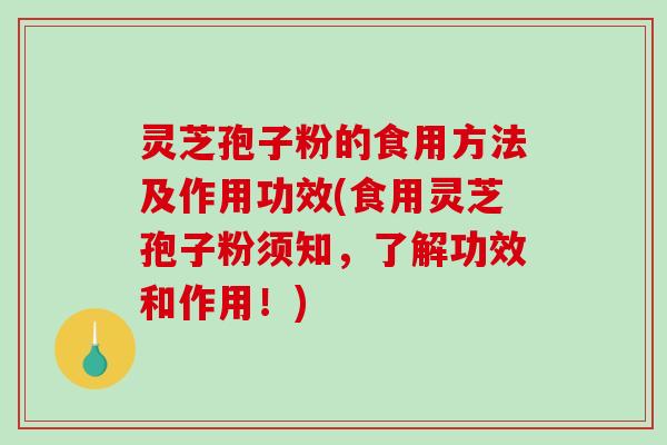灵芝孢子粉的食用方法及作用功效(食用灵芝孢子粉须知，了解功效和作用！)